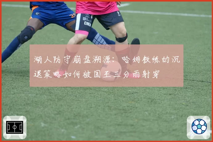 湖人防守崩盘溯源：哈姆教练的沉退策略如何被国王三分雨射穿