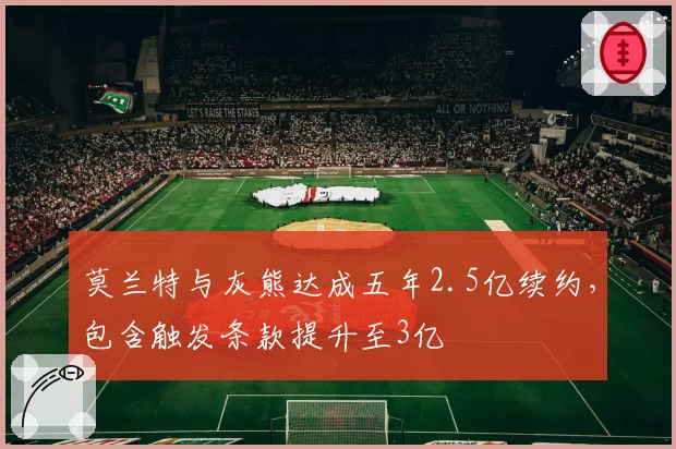 莫兰特与灰熊达成五年2.5亿续约，包含触发条款提升至3亿