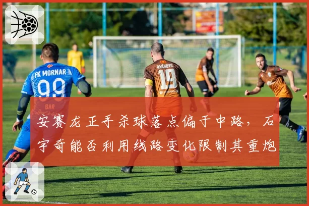 安赛龙正手杀球落点偏于中路，石宇奇能否利用线路变化限制其重炮？