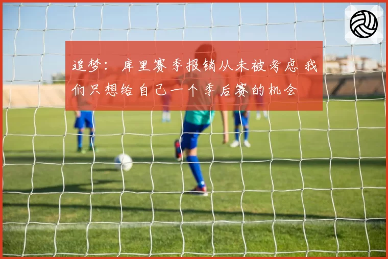 追梦:库里赛季报销从未被考虑 我们只想给自己一个季后赛的机会