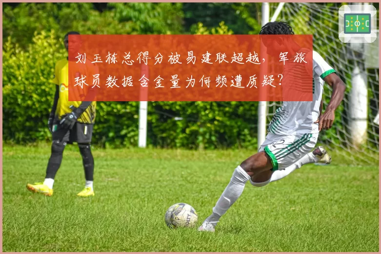 刘玉栋总得分被易建联超越,军旅球员数据含金量为何频遭质疑?