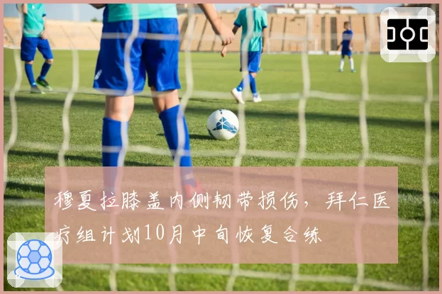 穆夏拉膝盖内侧韧带损伤,拜仁医疗组计划10月中旬恢复合练