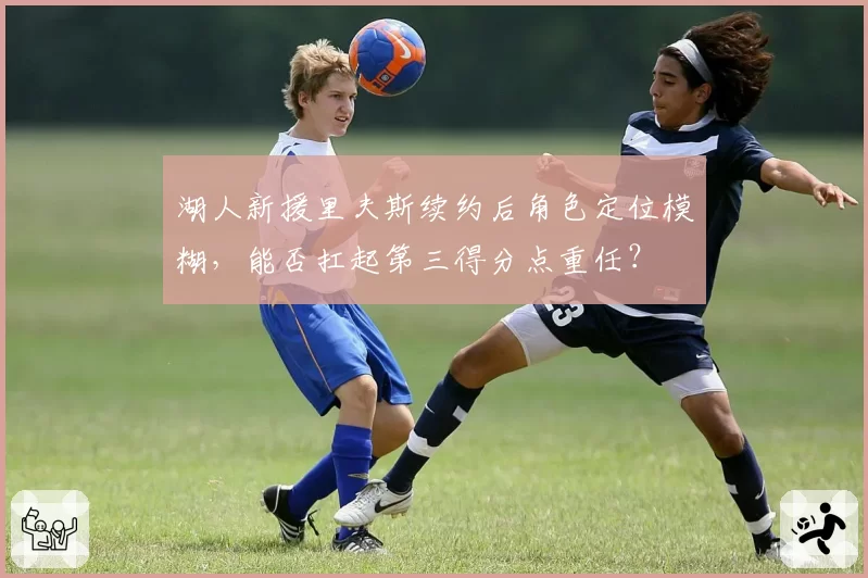 湖人新援里夫斯续约后角色定位模糊,能否扛起第三得分点重任?
