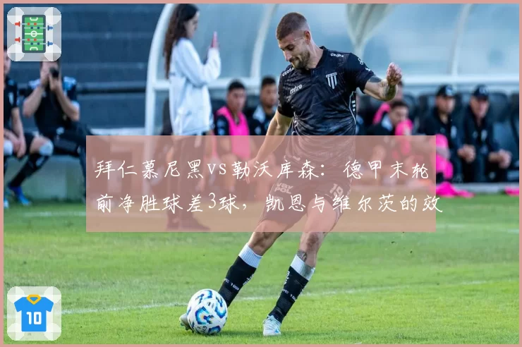 拜仁慕尼黑vs勒沃库森：德甲末轮前净胜球差3球，凯恩与维尔茨的效率之战